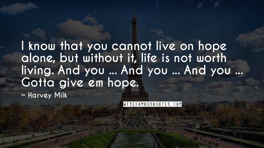 Harvey Milk Quotes: I know that you cannot live on hope alone, but without it, life is not worth living. And you ... And you ... And you ... Gotta give em hope.