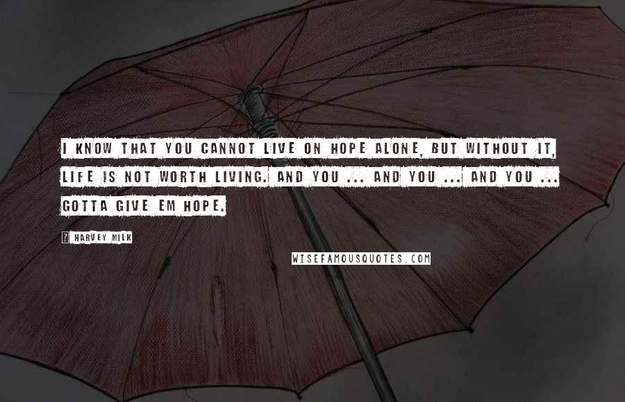 Harvey Milk Quotes: I know that you cannot live on hope alone, but without it, life is not worth living. And you ... And you ... And you ... Gotta give em hope.