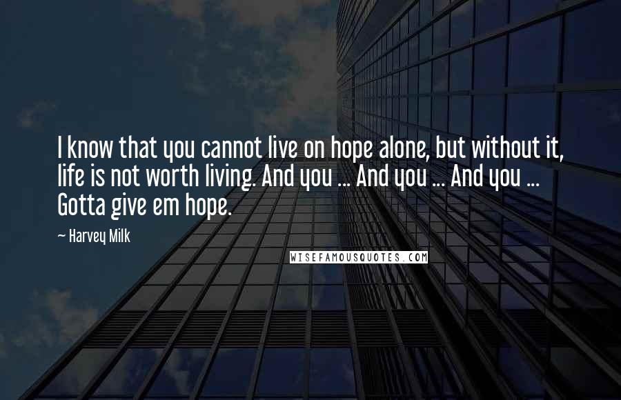 Harvey Milk Quotes: I know that you cannot live on hope alone, but without it, life is not worth living. And you ... And you ... And you ... Gotta give em hope.