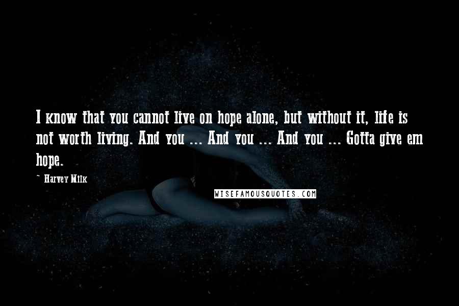 Harvey Milk Quotes: I know that you cannot live on hope alone, but without it, life is not worth living. And you ... And you ... And you ... Gotta give em hope.