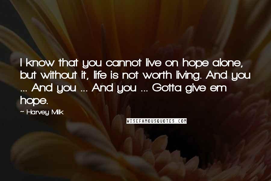 Harvey Milk Quotes: I know that you cannot live on hope alone, but without it, life is not worth living. And you ... And you ... And you ... Gotta give em hope.