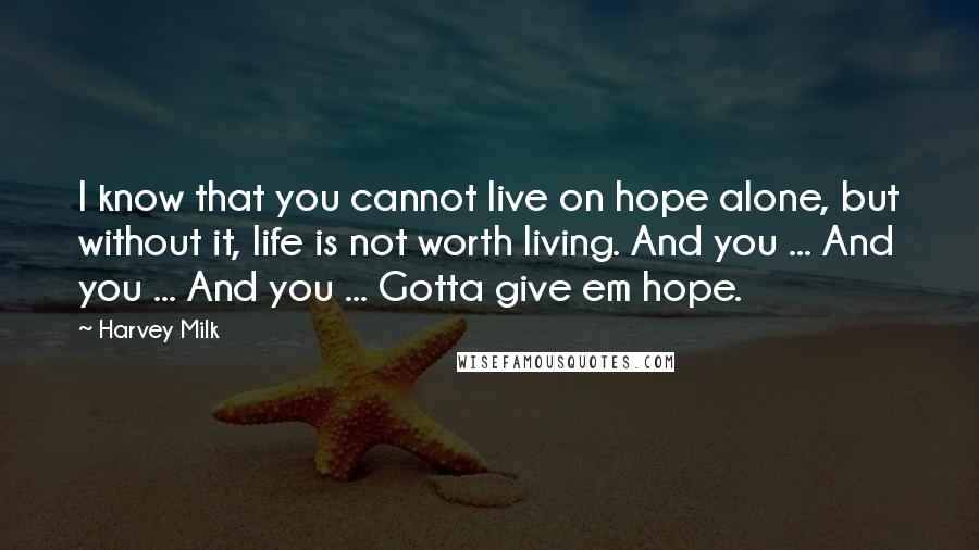 Harvey Milk Quotes: I know that you cannot live on hope alone, but without it, life is not worth living. And you ... And you ... And you ... Gotta give em hope.