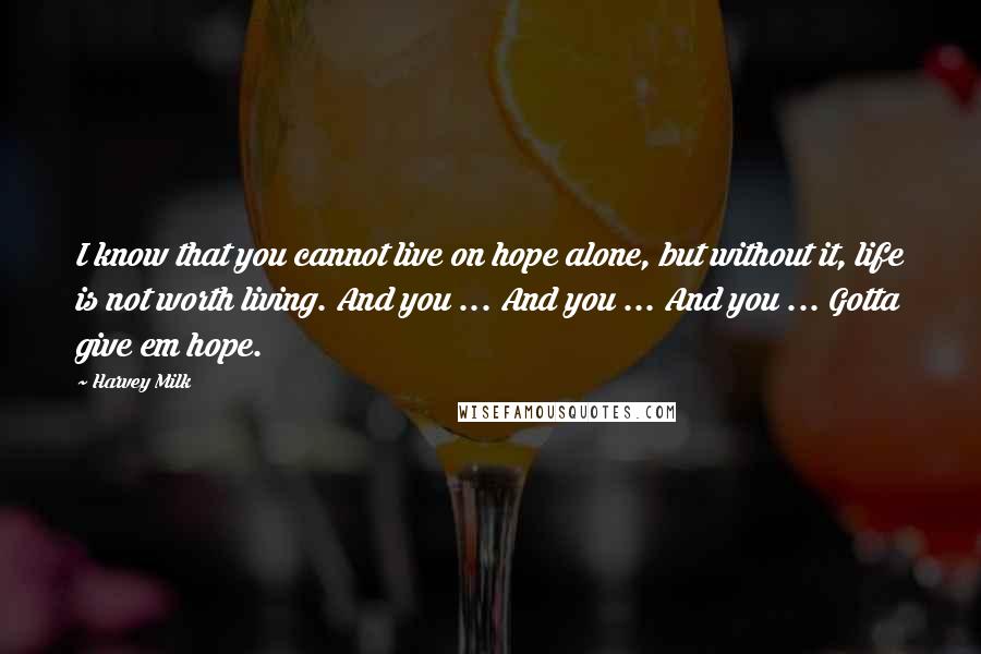 Harvey Milk Quotes: I know that you cannot live on hope alone, but without it, life is not worth living. And you ... And you ... And you ... Gotta give em hope.