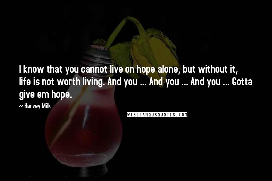 Harvey Milk Quotes: I know that you cannot live on hope alone, but without it, life is not worth living. And you ... And you ... And you ... Gotta give em hope.