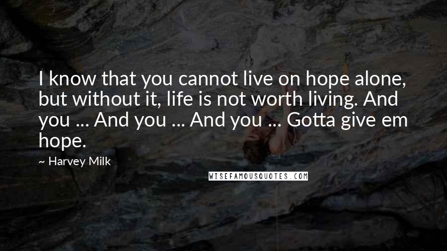 Harvey Milk Quotes: I know that you cannot live on hope alone, but without it, life is not worth living. And you ... And you ... And you ... Gotta give em hope.