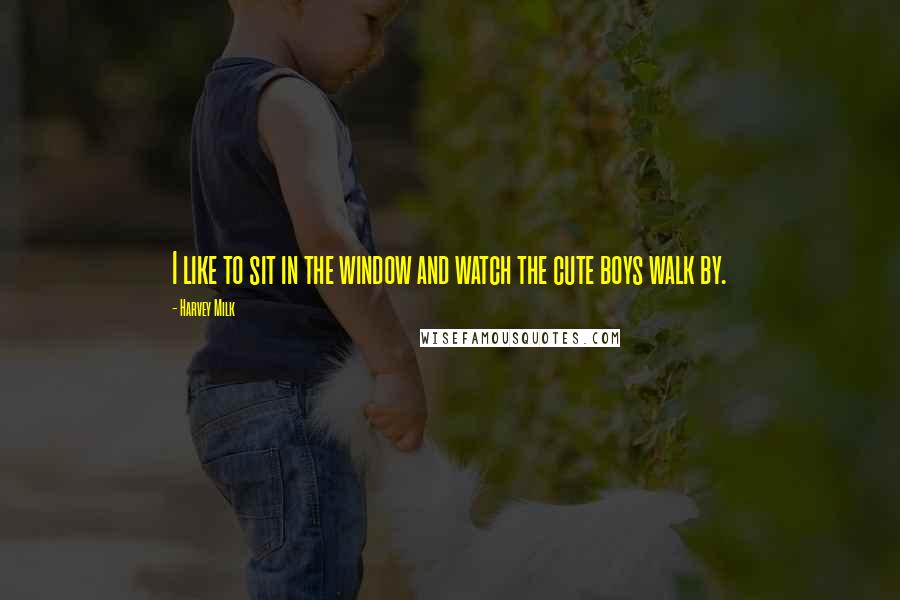 Harvey Milk Quotes: I like to sit in the window and watch the cute boys walk by.