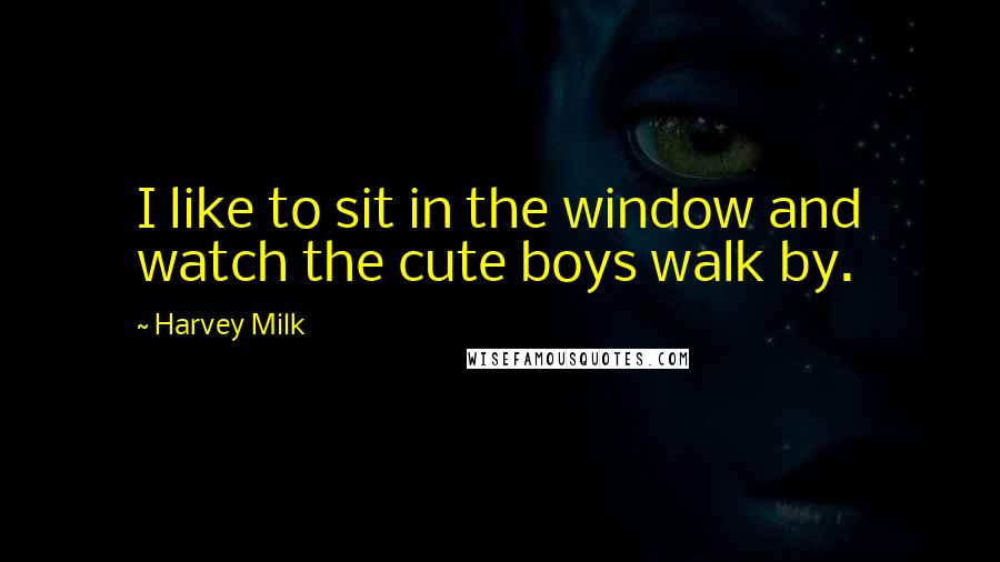 Harvey Milk Quotes: I like to sit in the window and watch the cute boys walk by.