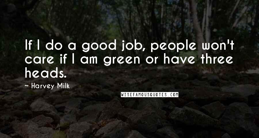 Harvey Milk Quotes: If I do a good job, people won't care if I am green or have three heads.