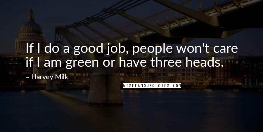 Harvey Milk Quotes: If I do a good job, people won't care if I am green or have three heads.
