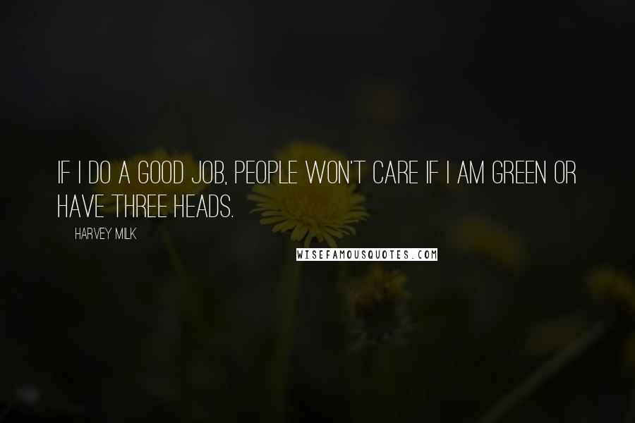 Harvey Milk Quotes: If I do a good job, people won't care if I am green or have three heads.