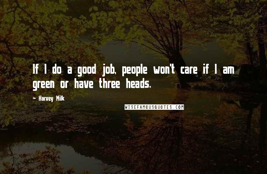 Harvey Milk Quotes: If I do a good job, people won't care if I am green or have three heads.