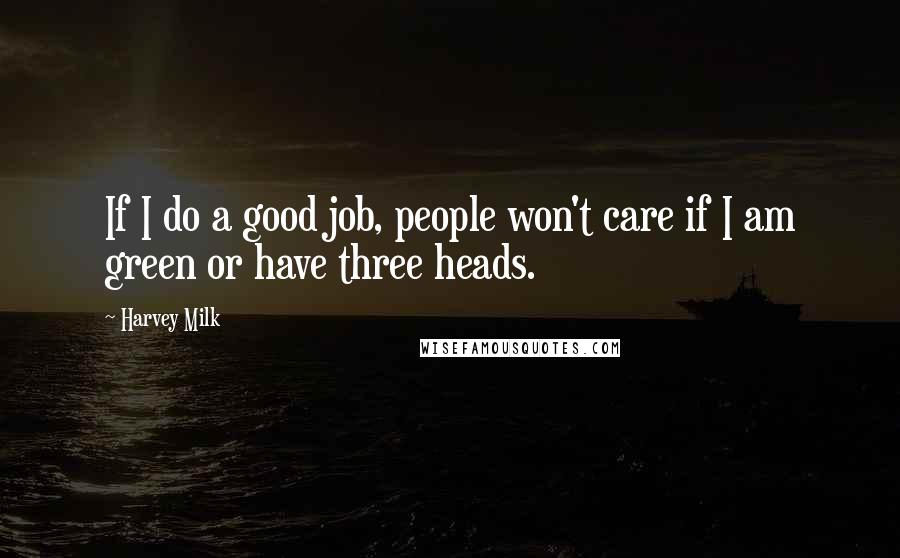 Harvey Milk Quotes: If I do a good job, people won't care if I am green or have three heads.