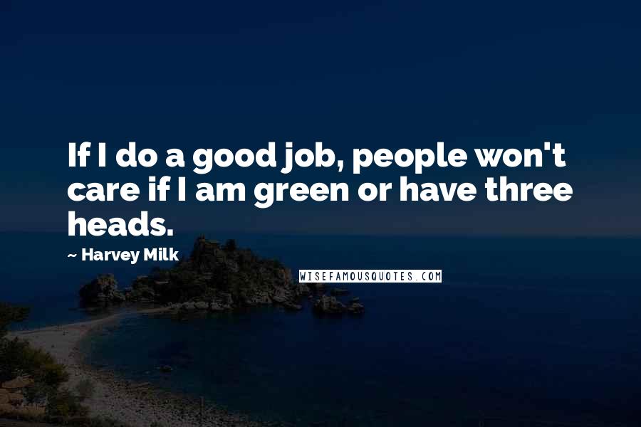 Harvey Milk Quotes: If I do a good job, people won't care if I am green or have three heads.