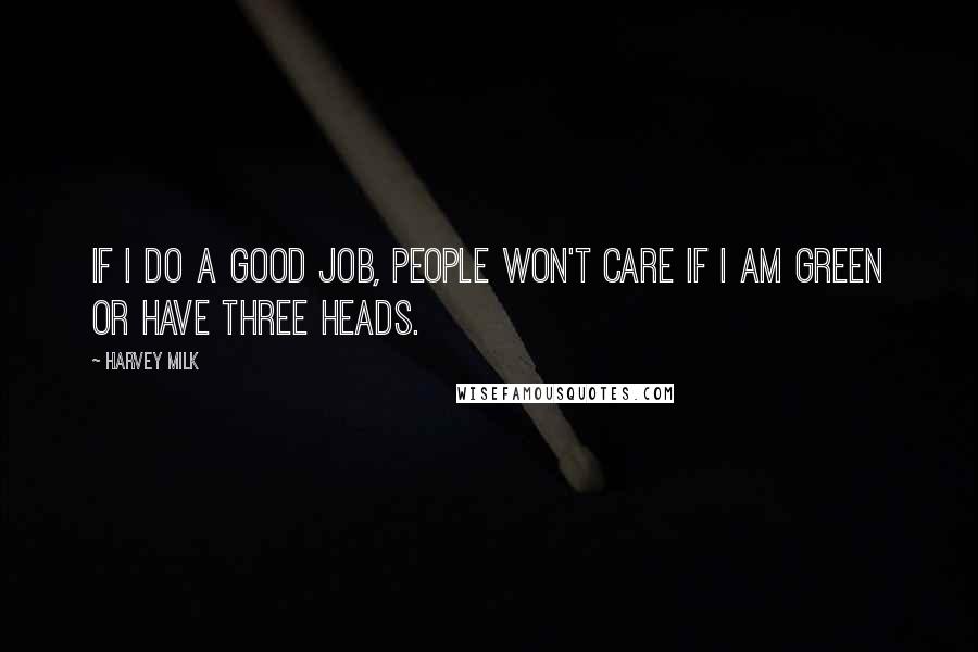 Harvey Milk Quotes: If I do a good job, people won't care if I am green or have three heads.