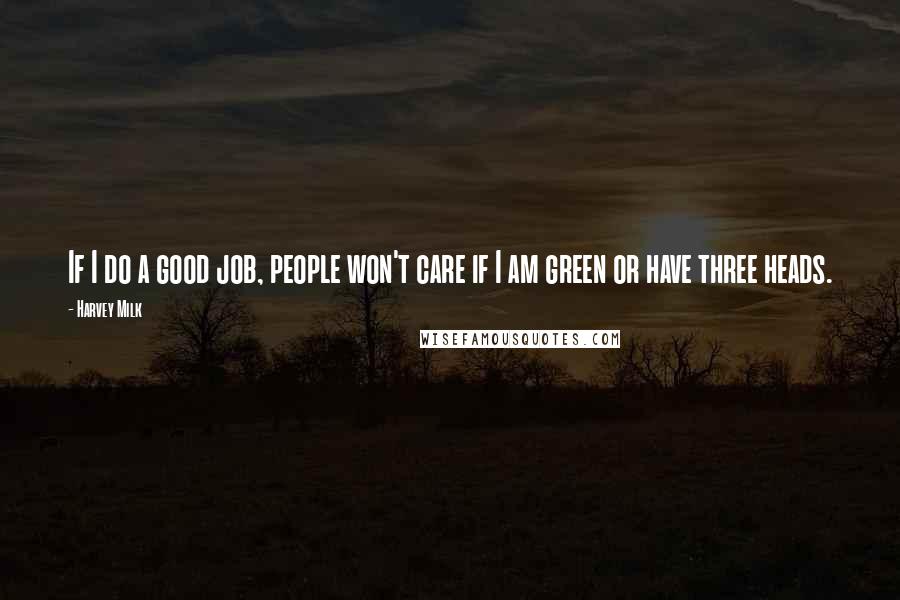 Harvey Milk Quotes: If I do a good job, people won't care if I am green or have three heads.