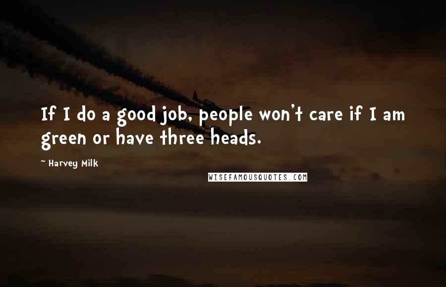 Harvey Milk Quotes: If I do a good job, people won't care if I am green or have three heads.