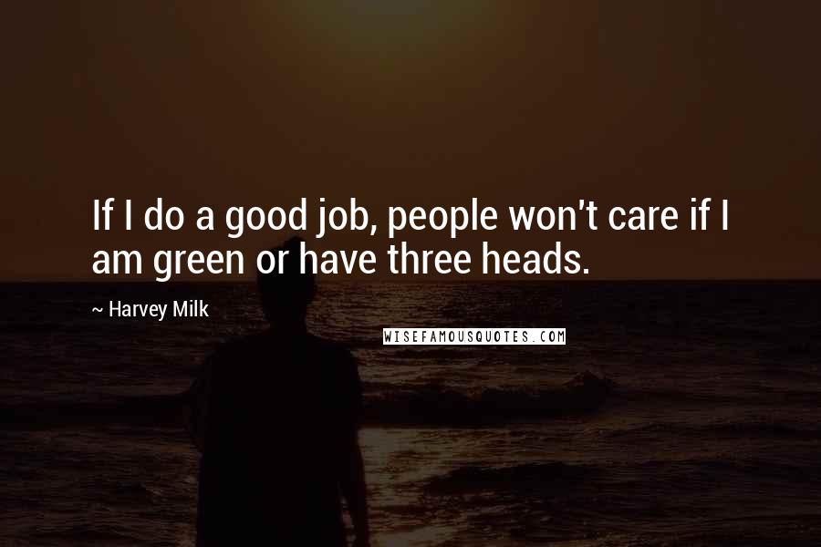 Harvey Milk Quotes: If I do a good job, people won't care if I am green or have three heads.