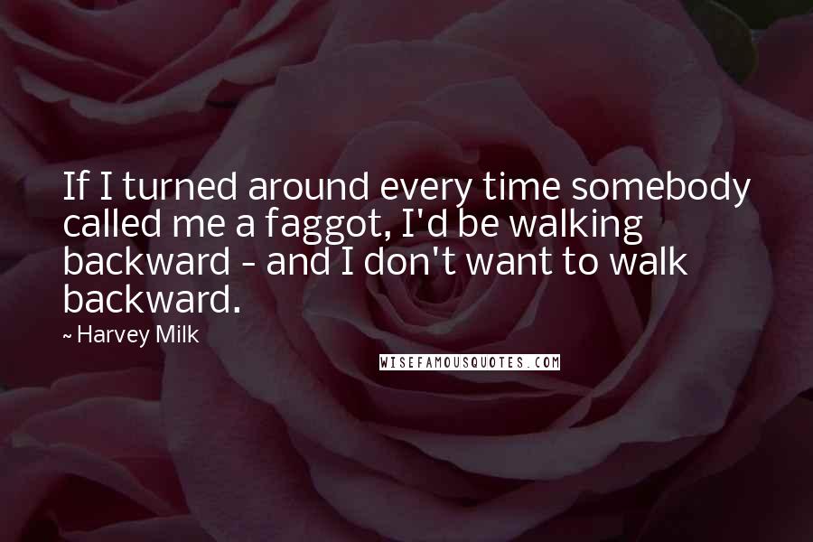 Harvey Milk Quotes: If I turned around every time somebody called me a faggot, I'd be walking backward - and I don't want to walk backward.