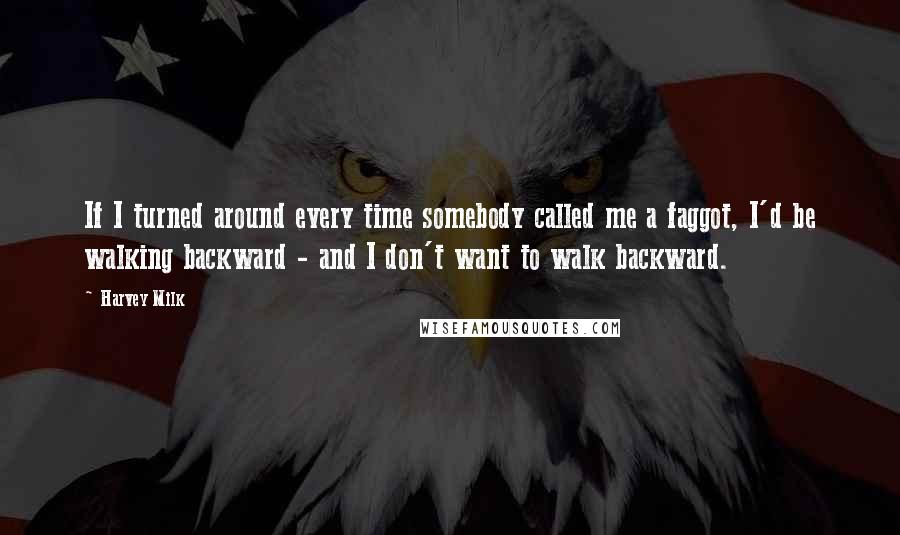 Harvey Milk Quotes: If I turned around every time somebody called me a faggot, I'd be walking backward - and I don't want to walk backward.