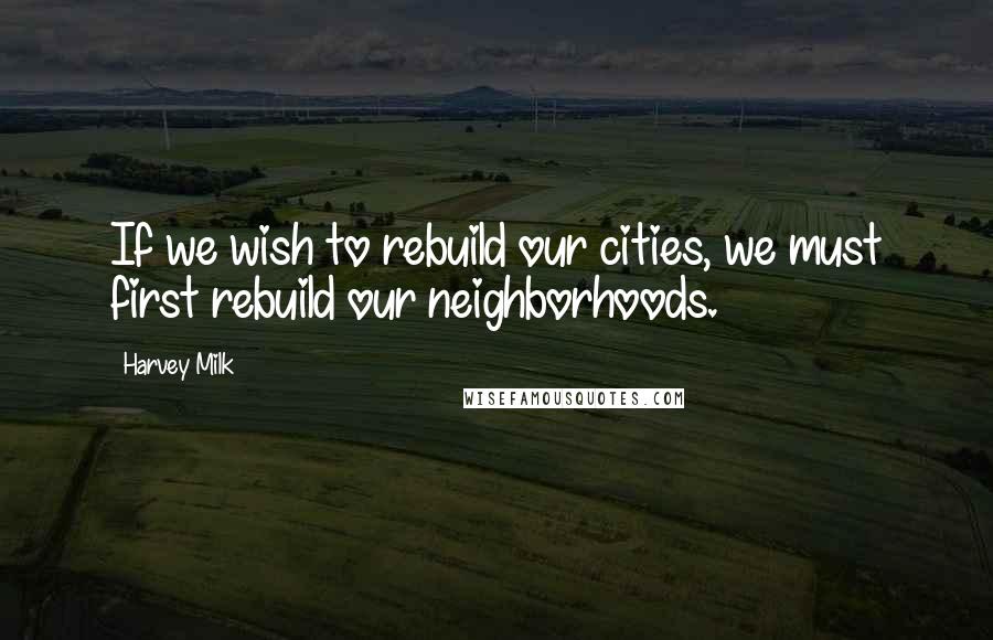 Harvey Milk Quotes: If we wish to rebuild our cities, we must first rebuild our neighborhoods.