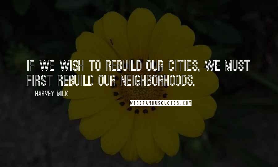 Harvey Milk Quotes: If we wish to rebuild our cities, we must first rebuild our neighborhoods.