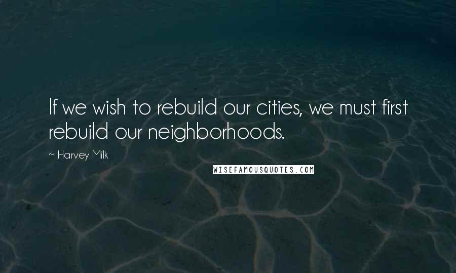 Harvey Milk Quotes: If we wish to rebuild our cities, we must first rebuild our neighborhoods.