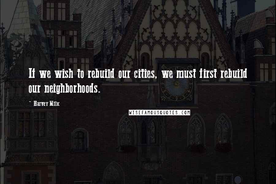 Harvey Milk Quotes: If we wish to rebuild our cities, we must first rebuild our neighborhoods.