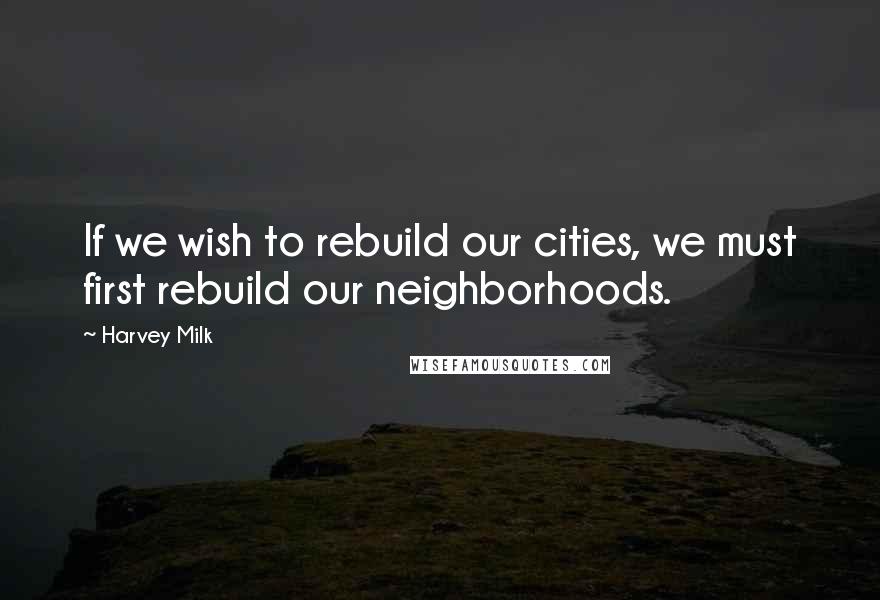 Harvey Milk Quotes: If we wish to rebuild our cities, we must first rebuild our neighborhoods.