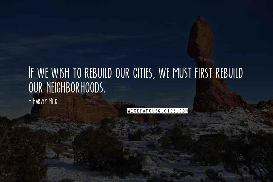 Harvey Milk Quotes: If we wish to rebuild our cities, we must first rebuild our neighborhoods.