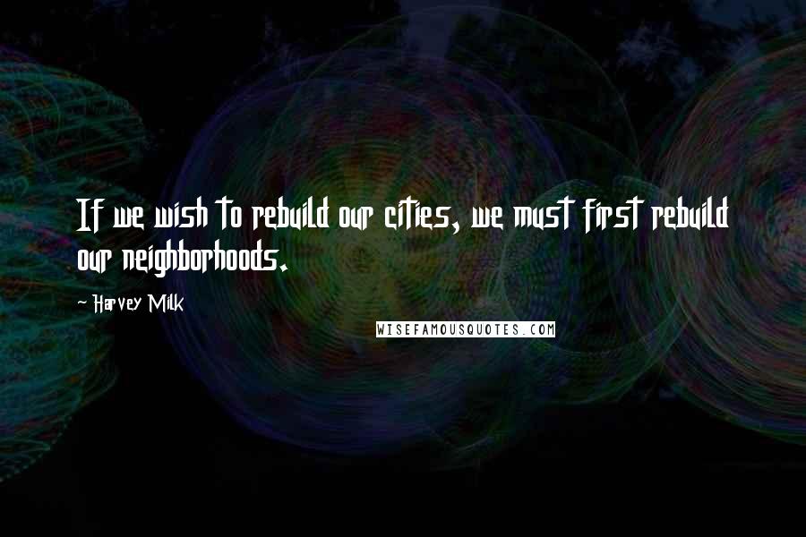Harvey Milk Quotes: If we wish to rebuild our cities, we must first rebuild our neighborhoods.