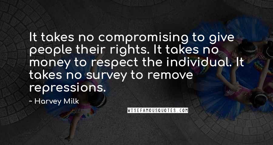 Harvey Milk Quotes: It takes no compromising to give people their rights. It takes no money to respect the individual. It takes no survey to remove repressions.