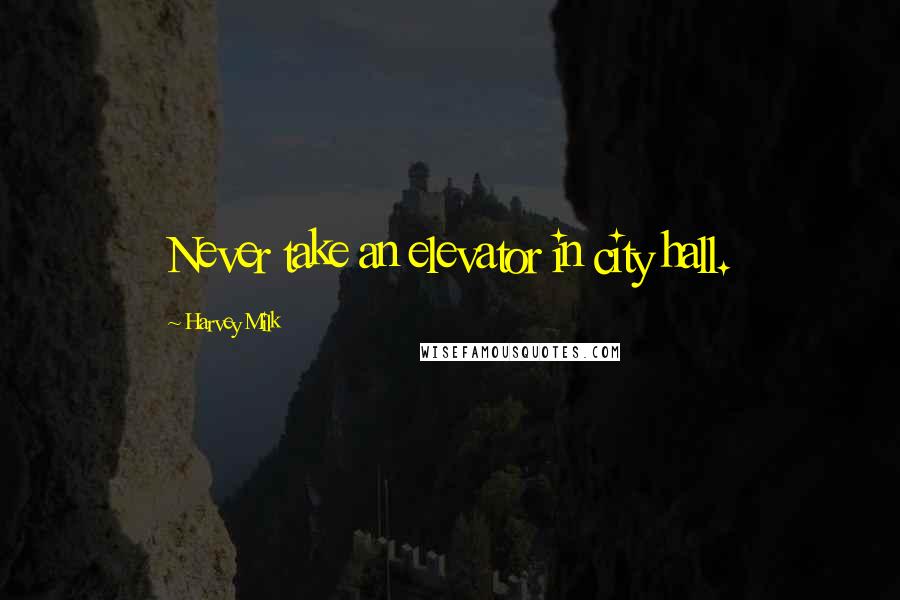 Harvey Milk Quotes: Never take an elevator in city hall.