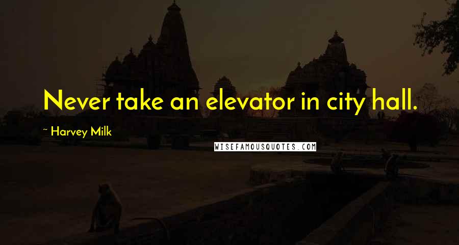 Harvey Milk Quotes: Never take an elevator in city hall.