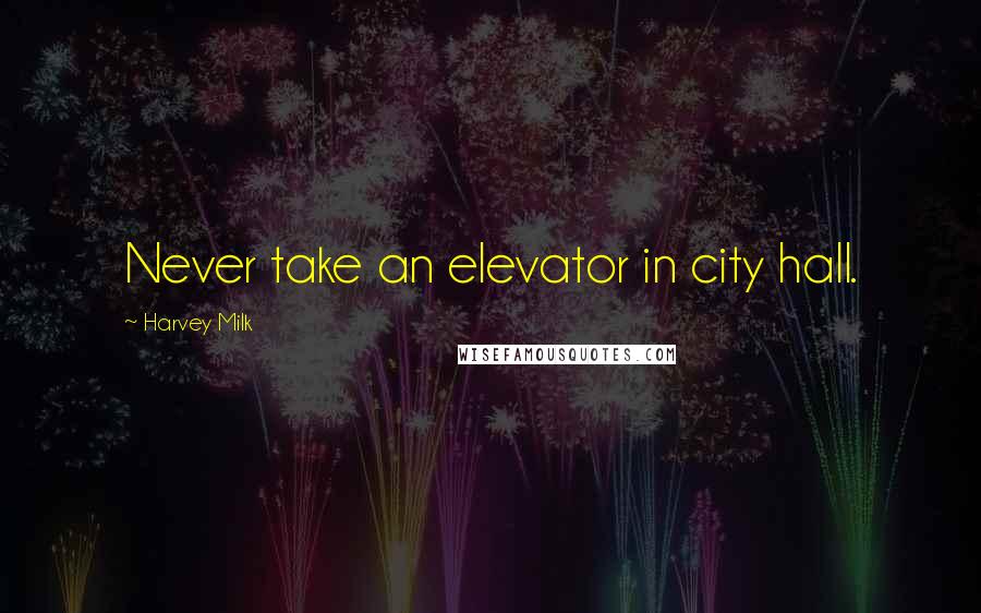 Harvey Milk Quotes: Never take an elevator in city hall.