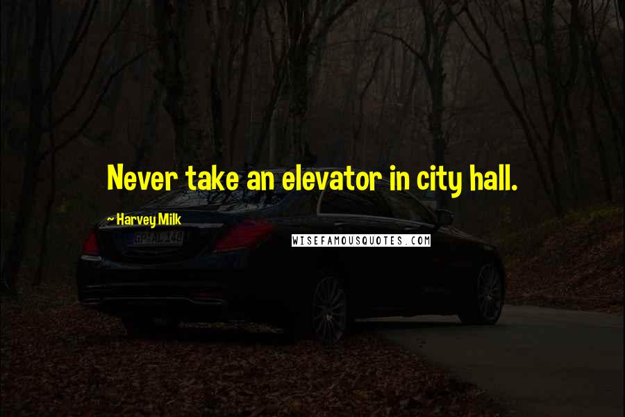 Harvey Milk Quotes: Never take an elevator in city hall.