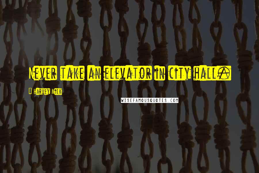 Harvey Milk Quotes: Never take an elevator in city hall.