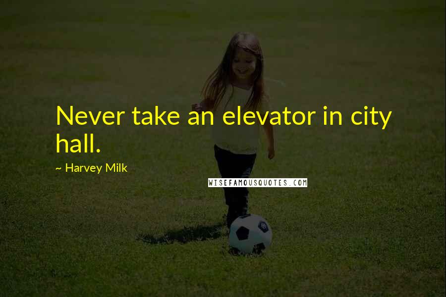 Harvey Milk Quotes: Never take an elevator in city hall.