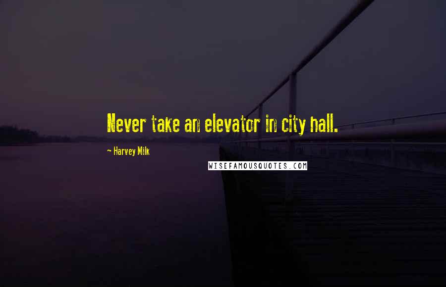 Harvey Milk Quotes: Never take an elevator in city hall.