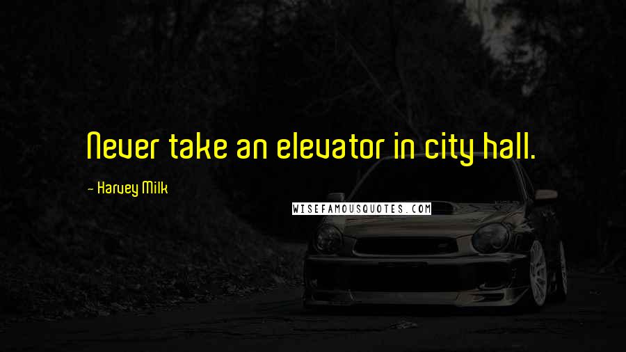 Harvey Milk Quotes: Never take an elevator in city hall.