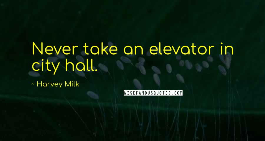 Harvey Milk Quotes: Never take an elevator in city hall.