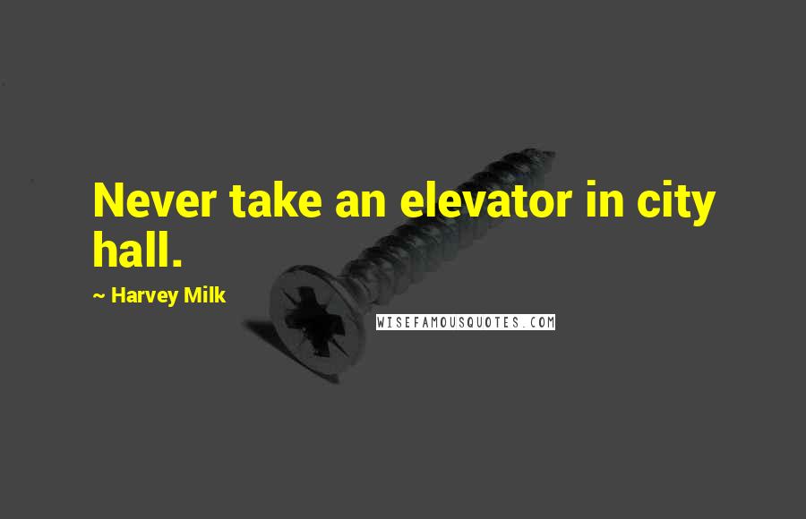 Harvey Milk Quotes: Never take an elevator in city hall.