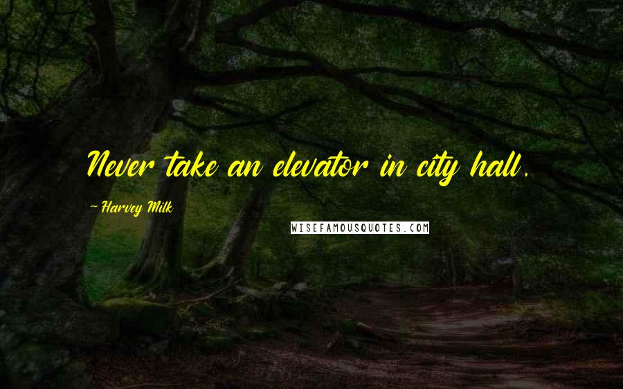 Harvey Milk Quotes: Never take an elevator in city hall.