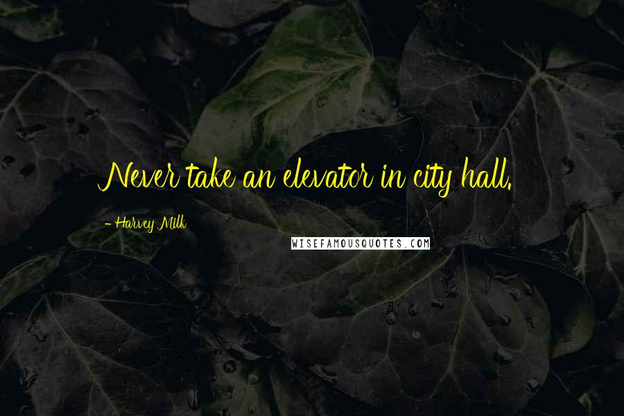 Harvey Milk Quotes: Never take an elevator in city hall.