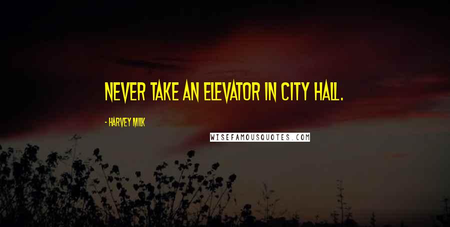 Harvey Milk Quotes: Never take an elevator in city hall.