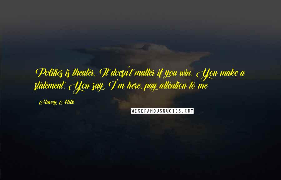 Harvey Milk Quotes: Politics is theater. It doesn't matter if you win. You make a statement. You say, I'm here, pay attention to me
