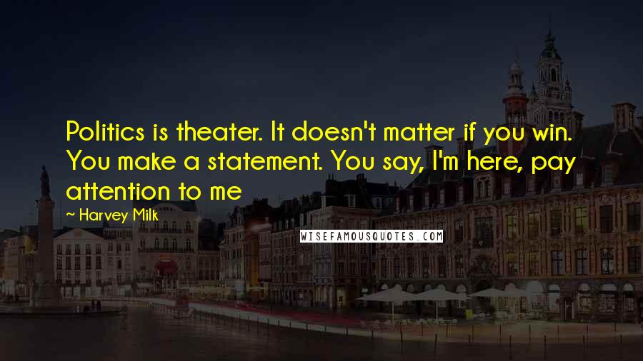 Harvey Milk Quotes: Politics is theater. It doesn't matter if you win. You make a statement. You say, I'm here, pay attention to me