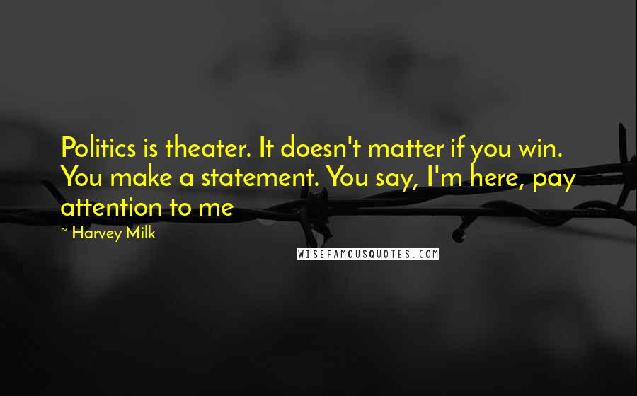 Harvey Milk Quotes: Politics is theater. It doesn't matter if you win. You make a statement. You say, I'm here, pay attention to me