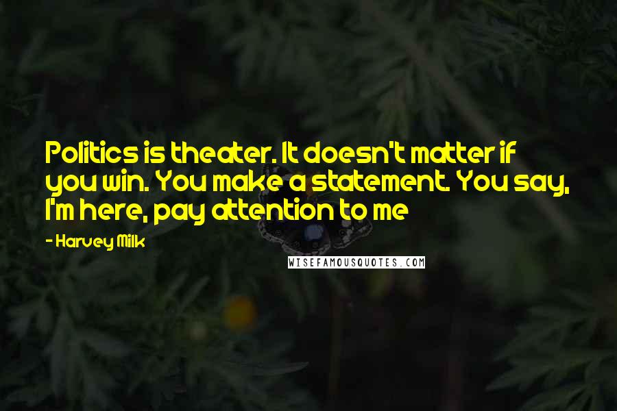 Harvey Milk Quotes: Politics is theater. It doesn't matter if you win. You make a statement. You say, I'm here, pay attention to me