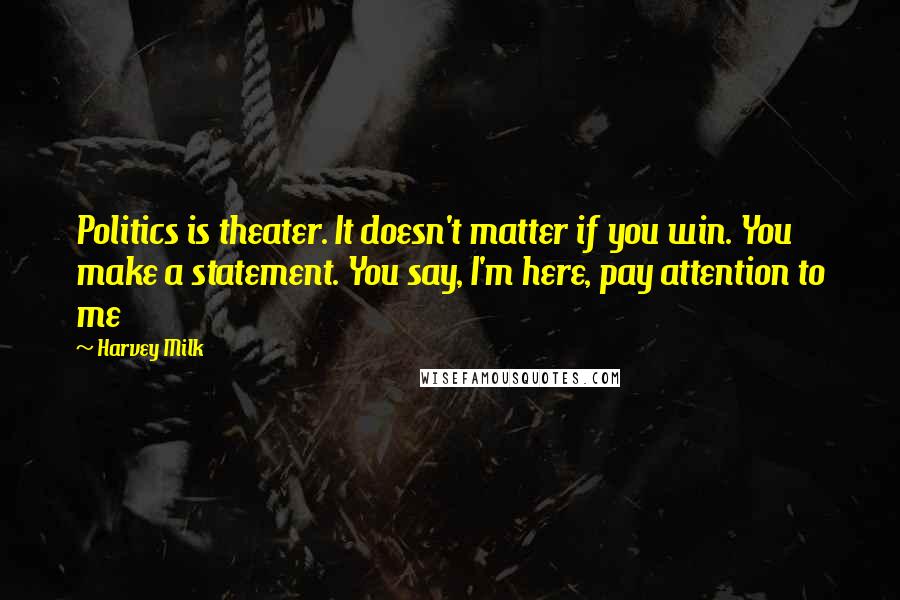 Harvey Milk Quotes: Politics is theater. It doesn't matter if you win. You make a statement. You say, I'm here, pay attention to me