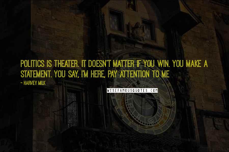 Harvey Milk Quotes: Politics is theater. It doesn't matter if you win. You make a statement. You say, I'm here, pay attention to me